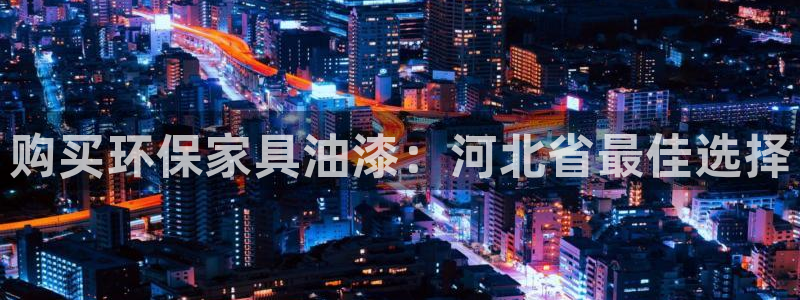 杏耀平台注册登录：购买环保家具油漆：河北省最佳选择