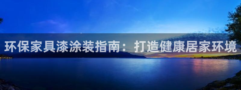 杏耀平台的专用通道：环保家具漆涂装指南：打造健康居家环境