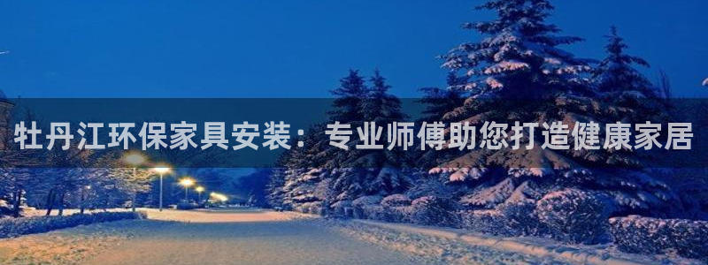 杏耀平台登录：牡丹江环保家具安装：专业师傅助您打造健康家居
