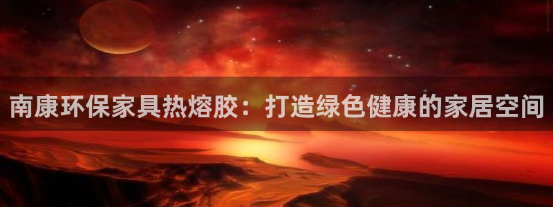 杏耀平台注册入口：南康环保家具热熔胶：打造绿色健康的家居空间