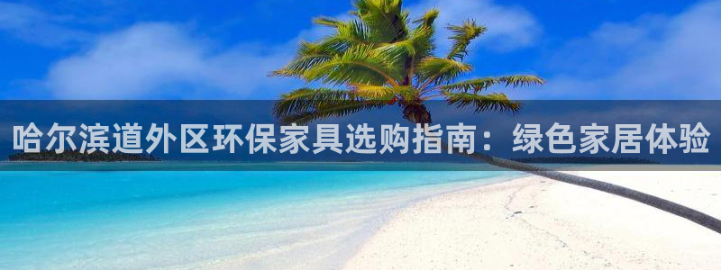 杏耀官方娱乐：哈尔滨道外区环保家具选购指南：绿色家居体验
