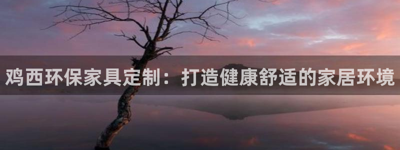 杏耀登陆网站：鸡西环保家具定制：打造健康舒适的家居环境