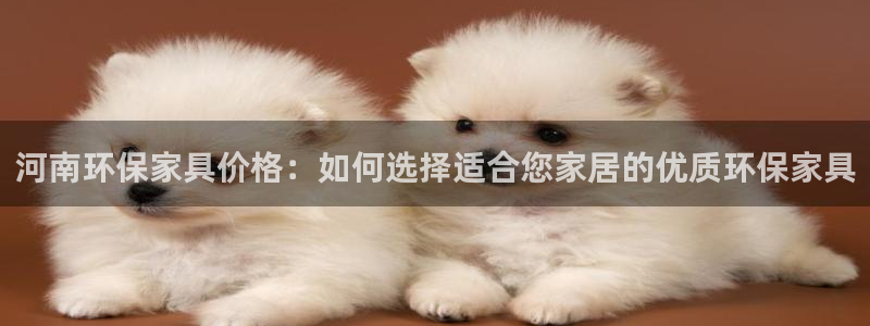 杏耀3代理：河南环保家具价格：如何选择适合您家居的优质环保家