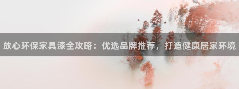 杏耀测速网址电脑版：放心环保家具漆全攻略：优选品牌推荐，打造