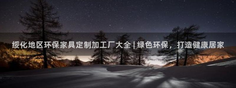 杏耀平台代理：绥化地区环保家具定制加工厂大全 | 绿色环保，