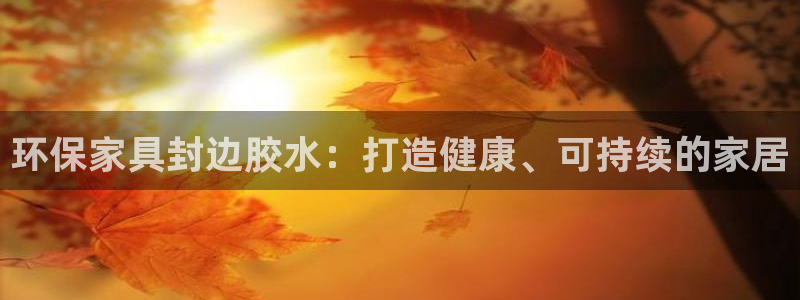 杏耀登陆网站：环保家具封边胶水：打造健康、可持续的家居