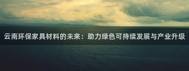 杏耀平台测速登录：云南环保家具材料的未来：助力绿色可持续发展