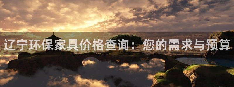 杏耀平台注册：辽宁环保家具价格查询：您的需求与预算