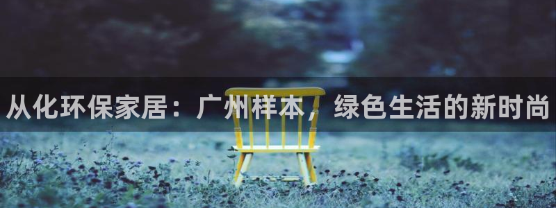 杏耀平台登录首页：从化环保家居：广州样本，绿色生活的新时尚