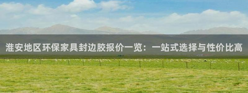 杏耀代理注册开户：淮安地区环保家具封边胶报价一览：一站式选择