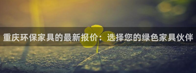 杏耀注册主管：重庆环保家具的最新报价：选择您的绿色家具伙伴