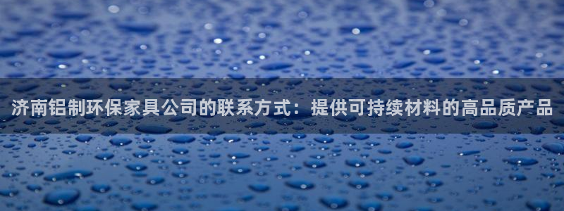 杏耀平台代理注册多少钱一年：济南铝制环保家具公司的联系方式：