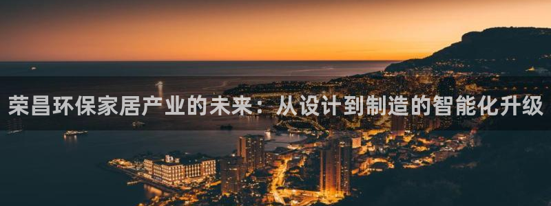 杏耀手机网页登录入口：荣昌环保家居产业的未来：从设计到制造的