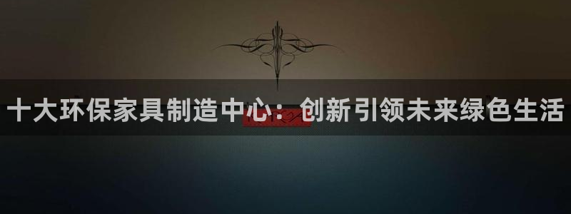 杏耀客户端登陆：十大环保家具制造中心：创新引领未来绿色生活