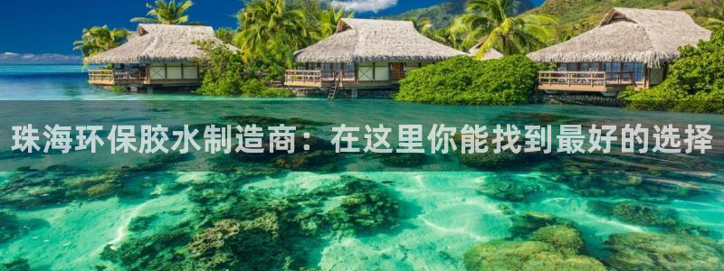 杏耀平台官方登陆：珠海环保胶水制造商：在这里你能找到最好的选