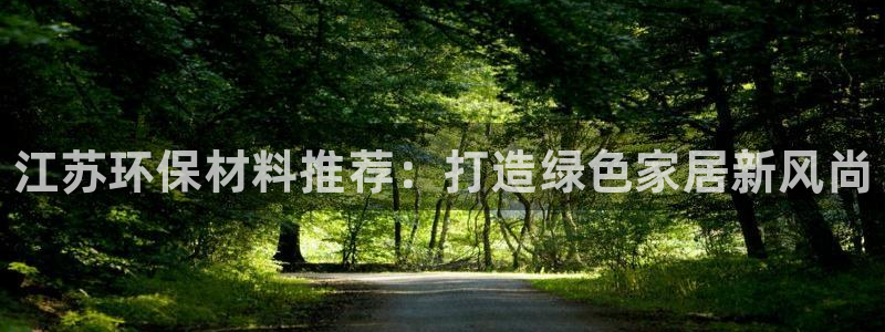 杏耀平台注册入口：江苏环保材料推荐：打造绿色家居新风尚