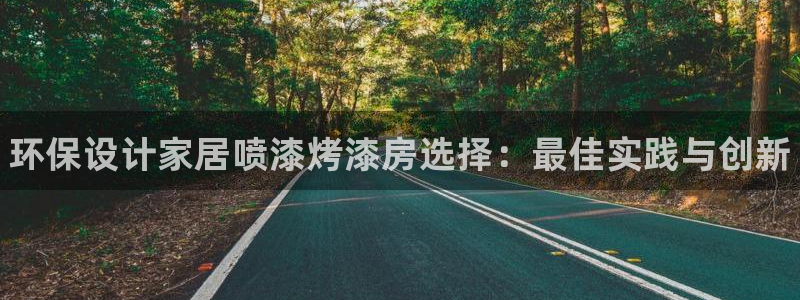 杏耀平台已7O777：环保设计家居喷漆烤漆房选择：最佳实践与