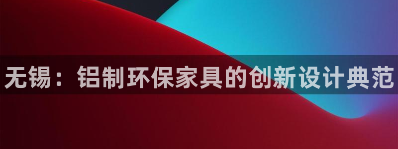 杏耀注册网址：无锡：铝制环保家具的创新设计典范